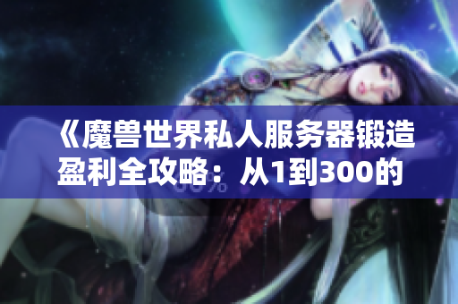 《魔兽世界私人服务器锻造盈利全攻略：从1到300的全面指南》