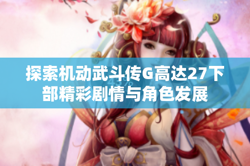 探索机动武斗传G高达27下部精彩剧情与角色发展