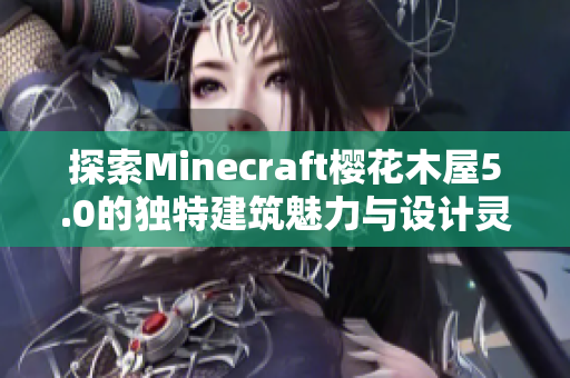 探索Minecraft樱花木屋5.0的独特建筑魅力与设计灵感