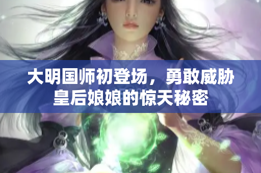 大明国师初登场，勇敢威胁皇后娘娘的惊天秘密