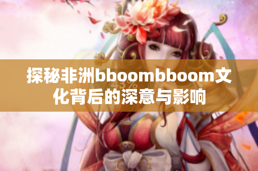 探秘非洲bboombboom文化背后的深意与影响