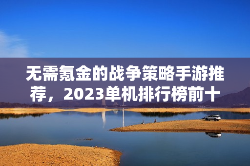 无需氪金的战争策略手游推荐，2023单机排行榜前十强