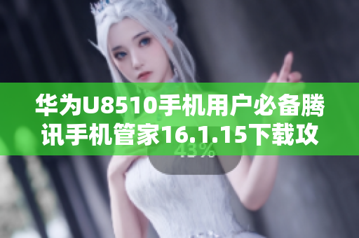 华为U8510手机用户必备腾讯手机管家16.1.15下载攻略