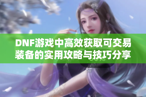 DNF游戏中高效获取可交易装备的实用攻略与技巧分享