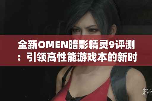 全新OMEN暗影精灵9评测：引领高性能游戏本的新时代