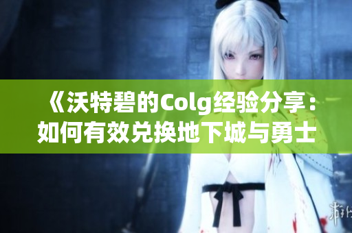 《沃特碧的Colg经验分享：如何有效兑换地下城与勇士中的道具》