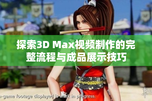 探索3D Max视频制作的完整流程与成品展示技巧