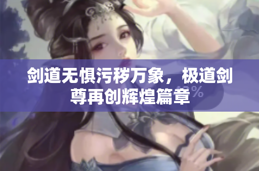 剑道无惧污秽万象，极道剑尊再创辉煌篇章