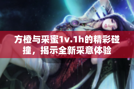 方橙与采蜜1v.1h的精彩碰撞，揭示全新采意体验