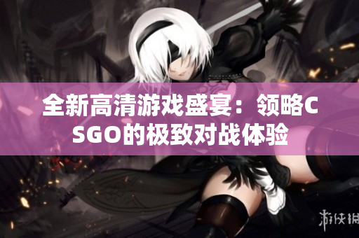 全新高清游戏盛宴：领略CSGO的极致对战体验