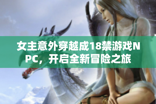 女主意外穿越成18禁游戏NPC，开启全新冒险之旅