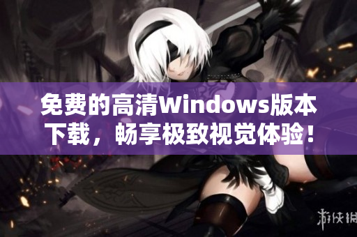 免费的高清Windows版本下载，畅享极致视觉体验！