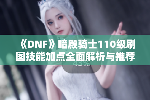 《DNF》暗殿骑士110级刷图技能加点全面解析与推荐