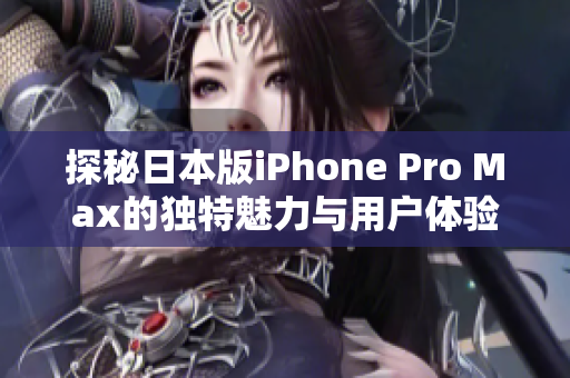 探秘日本版iPhone Pro Max的独特魅力与用户体验