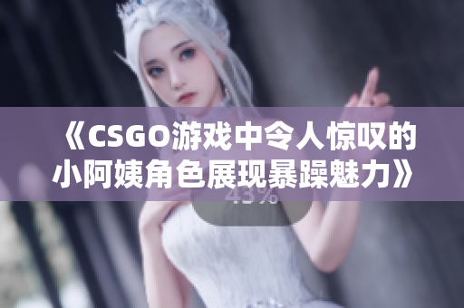 《CSGO游戏中令人惊叹的小阿姨角色展现暴躁魅力》