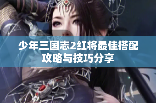 少年三国志2红将最佳搭配攻略与技巧分享