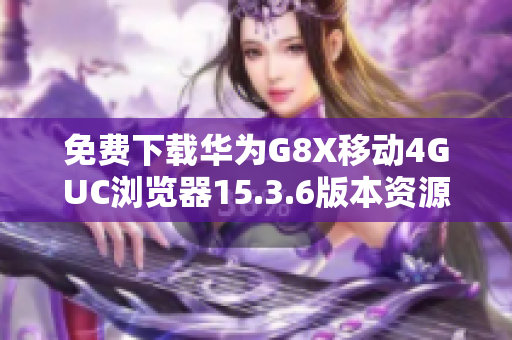 免费下载华为G8X移动4GUC浏览器15.3.6版本资源