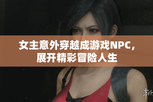 女主意外穿越成游戏NPC，展开精彩冒险人生