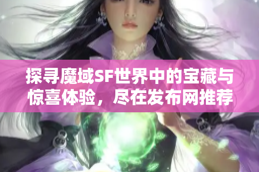 探寻魔域SF世界中的宝藏与惊喜体验，尽在发布网推荐！