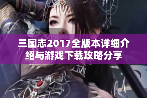 三国志2017全版本详细介绍与游戏下载攻略分享