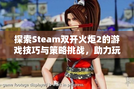 探索Steam双开火炬2的游戏技巧与策略挑战，助力玩家制胜之道