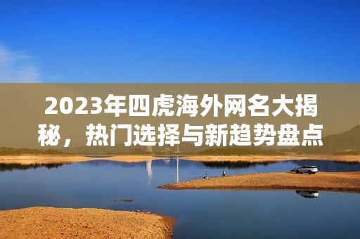 2023年四虎海外网名大揭秘，热门选择与新趋势盘点