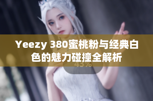 Yeezy 380蜜桃粉与经典白色的魅力碰撞全解析