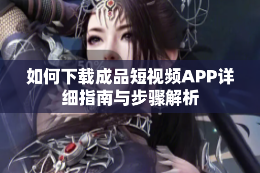 如何下载成品短视频APP详细指南与步骤解析