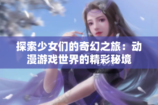 探索少女们的奇幻之旅：动漫游戏世界的精彩秘境