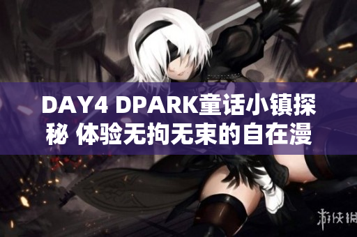 DAY4 DPARK童话小镇探秘 体验无拘无束的自在漫步之旅