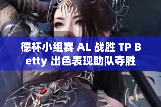 德杯小组赛 AL 战胜 TP Betty 出色表现助队夺胜