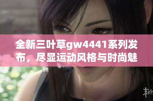 全新三叶草gw4441系列发布，尽显运动风格与时尚魅力