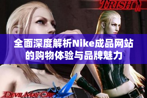 全面深度解析Nike成品网站的购物体验与品牌魅力