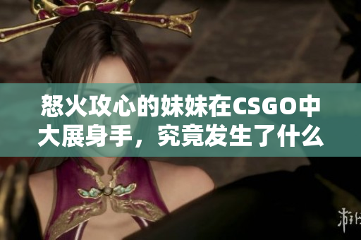 怒火攻心的妹妹在CSGO中大展身手，究竟发生了什么？