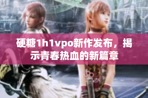 硬糖1h1vpo新作发布，揭示青春热血的新篇章