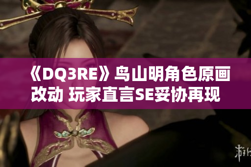 《DQ3RE》鸟山明角色原画改动 玩家直言SE妥协再现热门争议