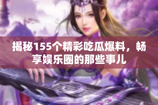 揭秘155个精彩吃瓜爆料，畅享娱乐圈的那些事儿