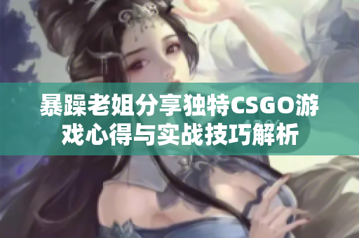 暴躁老姐分享独特CSGO游戏心得与实战技巧解析