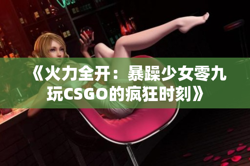 《火力全开：暴躁少女零九玩CSGO的疯狂时刻》