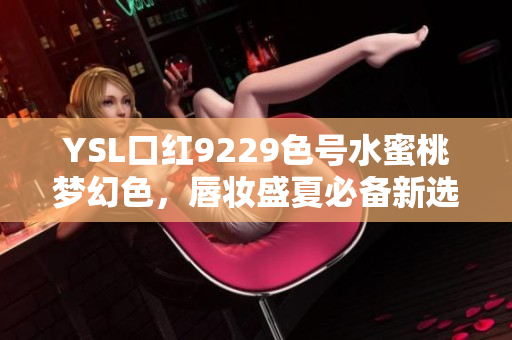 YSL口红9229色号水蜜桃梦幻色，唇妆盛夏必备新选择