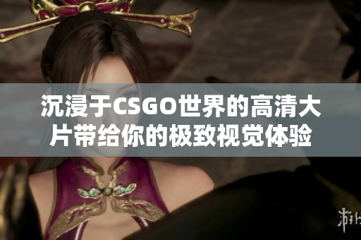 沉浸于CSGO世界的高清大片带给你的极致视觉体验