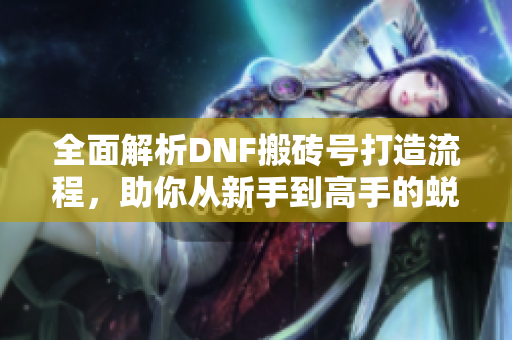 全面解析DNF搬砖号打造流程，助你从新手到高手的蜕变之路