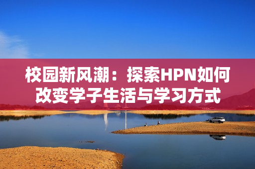 校园新风潮：探索HPN如何改变学子生活与学习方式