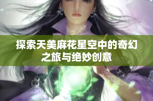 探索天美麻花星空中的奇幻之旅与绝妙创意