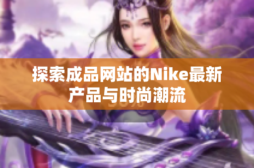 探索成品网站的Nike最新产品与时尚潮流