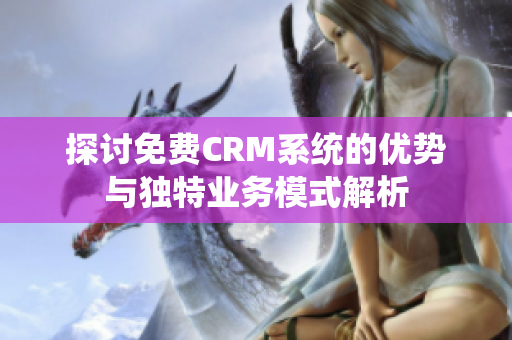 探讨免费CRM系统的优势与独特业务模式解析