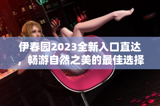 伊春园2023全新入口直达，畅游自然之美的最佳选择