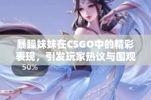 暴躁妹妹在CSGO中的精彩表现，引发玩家热议与围观