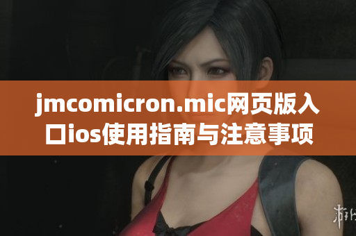 jmcomicron.mic网页版入口ios使用指南与注意事项分享