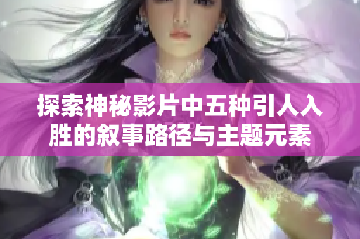 探索神秘影片中五种引人入胜的叙事路径与主题元素